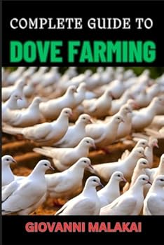 COMPLETE GUIDE TO DOVE FARMING: Expert Tips For Breeding, Raising, And Caring For Healthy Birds - Profit With Proven Techniques And Best Practices