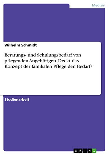 Beratungs- und Schulungsbedarf von pflegenden Angehörigen. Deckt das Konzept der familialen Pflege den Bedarf? (German Edition)