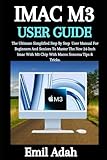  M3 imac user guide: The Ultimate Simplified Step By Step User Manual For Beginners And Seniors To Master The New 24-Inch Imac With M3 Chip With Macos Sonoma Tips & Tricks.
