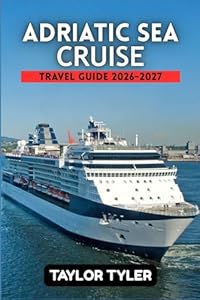 ADRIATIC SEA CRUISE TRAVEL GUIDE 2026-2027: A Practical Guide to Planning the Perfect Cruise with Ports of Call, Shore Excursions, and Travel Tips for Every Budget.