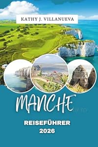 MANCHE REISEFÜHRER 2026: Erleben Sie die unberührte Schönheit der Küstenstrände der Normandie, der sanften Landschaft, historischer Städte, ... Erbes im Herzen Nordfrankreichs, Europas