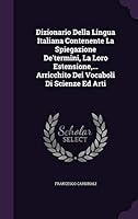 Dizionario Della Lingua Italiana Contenente La Spiegazione De'termini, La Loro Estensione, ... Arricchito Dei Vocaboli Di Scienze Ed Arti 1342386876 Book Cover