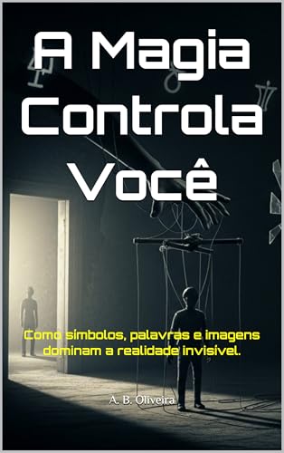 A Magia Controla Você : Como símbolos, palavras e imagens dominam a realidade invisível.