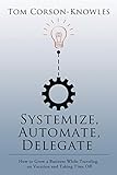 Systemize, Automate, Delegate: How to Grow a Business While Traveling, on Vacation and Taking Time Off