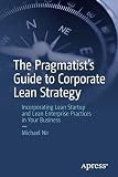 The Pragmatist's Guide to Corporate Lean Strategy: Incorporating Lean Startup and Lean Enterprise Practices in Your Business