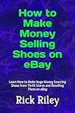 How to Make Money Selling Shoes on eBay: Learn How to Make Huge Money Sourcing Shoes from Thrift Stores and Reselling Them on eBay
