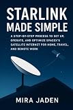 Starlink Made Simple: A Step-by-Step Process to Set Up, Operate, and Optimize SpaceX’s Satellite Internet for Home, Travel, and Remote Work