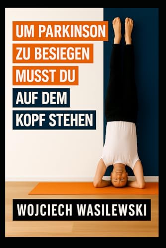 Um Parkinson zu besiegen, musst du auf dem Kopf stehen: Die wahre Geschichte einer kraftvollen Lebenstransformation (Parkinson Hilfe Serie, Band 2)