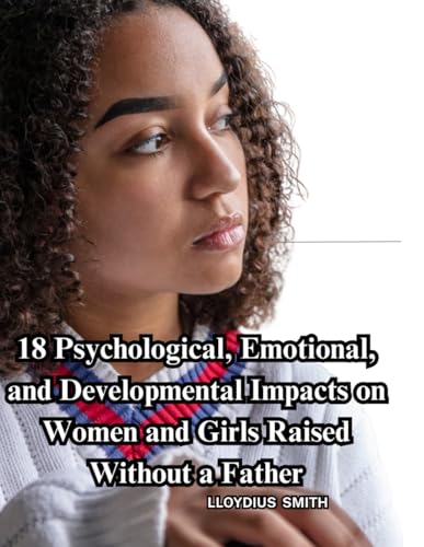 18 Psychological, Emotional, and Developmental Impacts on Women and Girls Raised Without a Father!!!