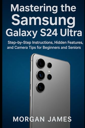 Mastering the Samsung Galaxy S24 Ultra: Step by Step Instructions, Hidden Features, and Camera Tips for Beginners and Seniors (Camera and video tools guide)