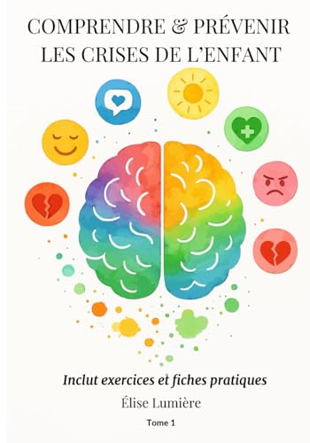 Comprendre & Prévenir les Crises de l’Enfant : Guide pratique avec exercices et fiches Tome 1:...