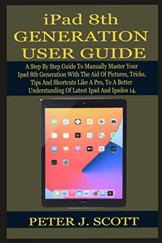 Ipods Apple iPad 8th GENERATION USER GUIDE: A Step By Step Guide To Manually Master Your Ipad 8th Generation LIKE A PRO, With The Aid Of...
