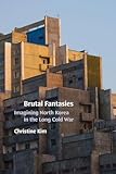 Brutal Fantasies: Imagining North Korea in the Long Cold War