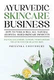 Ayurvedic Skincare Business: How to Make & Sell All-Natural Ayurveda-Based Skincare Products - Salves, Cleansers, Toners, Moisturizers Treatments for Healthy Skin