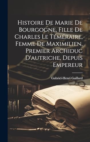 Histoire De Marie De Bourgogne, Fille De Charles Le Téméraire, Femme De Maximilien, Premier Archiduc D'autriche, Depuis Empereur (French Edition)
