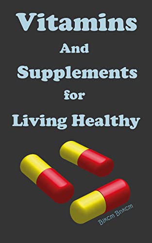 Vitamins and Supplements for Living Healthy: Vitamins And Supplements, Guide to Vitamins and Supplements, What You Must Know About Vitamins And Supplements, Vitamins and Supplements for Health