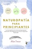 Naturopatía Para Principiantes: La Guía Definitiva En Técnicas Naturópatas Esenciales Para Regeneración Física Y Espiritual Acelerada (Naturopatía y medicina natural nº 2)