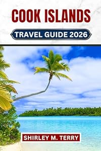 Cook Islands Travel Guide 2026: Your Complete Companion to Rarotonga, Aitutaki, and the Remote Atolls - Including Practical Tips, Cultural Insights, and Hidden Secrets