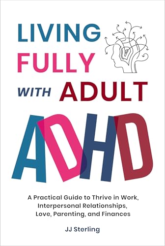 Living Fully With Adult ADHD: A Practical Guide to Thrive in Work, Interpersonal Relationships, Love, Parenting, and Finances