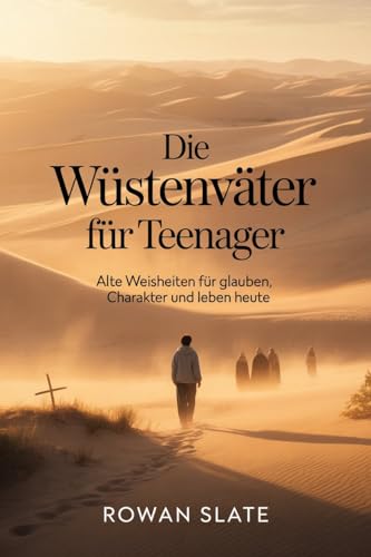 Die Wüstenväter für Teenager: Alte Weisheiten für Glauben, Charakter und Leben heute