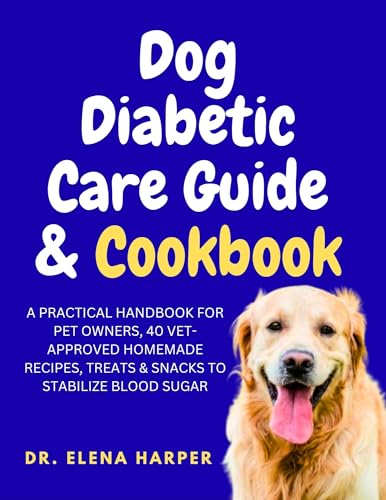 DOG DIABETIC CARE GUIDE & COOKBOOK : A PRACTICAL HANDBOOK FOR PET OWNERS, 40 VET-APPROVED HOMEMADE RECIPES, TREATS & SNACKS TO STABILIZE BLOOD SUGAR