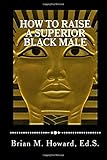 How to Raise a Superior Black Male: 27 Powerful Lessons to Empower and Influence Positive Outcomes for Young Adults