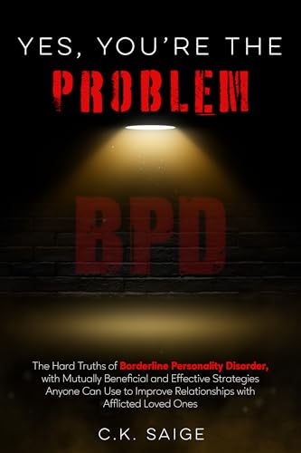 YES, YOU’RE THE PROBLEM: BPD: The Hard Truths of Borderline Personality Disorder, with Mutually Beneficial and Eﬀective Strategies Anyone Can Use to Improve...