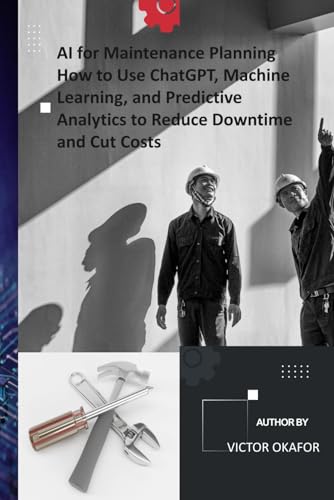 AI for Maintenance Planning How to Use ChatGPT, Machine Learning, and Predictive Analytics to Reduce Downtime and Cut Costs: A Practical Guide for ... (Industrial Maintenance/ Record Series)