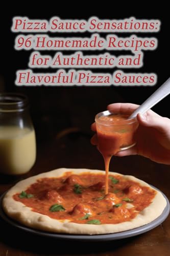 Pizza Sauce Sensations: 96 Homemade Recipes for Authentic and Flavorful