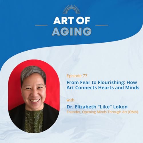 Art of Aging: From Fear to Flourishing: How Art Connects Hearts and Minds with Dr. Elizabeth &ldquo;Like&rdquo; Lokon