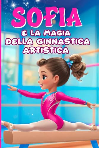 Sofia e la magia della ginnastica artistica: un libro per bambine e ragazze che hanno un sogno nel cuore. Un'emozionante storia di crescita, vittorie e grandi amicizie