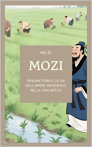 Mozi: Pragmatismo e la Via dell'Amore Universale nella Cina Antica (Italian Edition)
