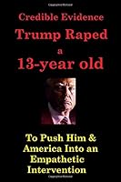 Credible Evidence Trump Raped a 13-Year-Old: To Push Trump & America Into an Empathetic Intervention 1797839098 Book Cover