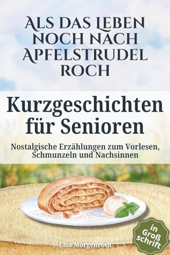 Kurzgeschichten für Senioren in Großschrift: Als das Leben noch nach Apfelstrudel roch ~ Nostalgische Erzählungen zum Vorlesen, Schmunzeln und Nachsinnen – Mit sanften Fragen für gemeinsames Erinnern