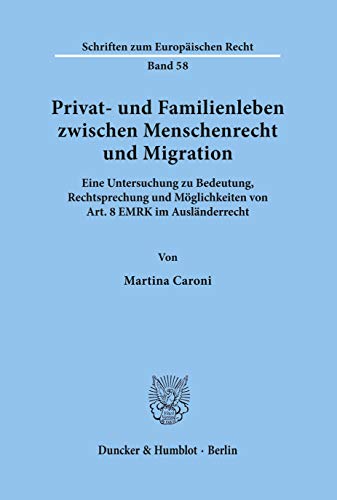 Privat- und Familienleben zwischen Menschenrecht und Migration. Eine Untersuchung zu Bedeutung, Rechtsprechung und Möglichkeiten von Art. 8 EMRK im ... (Schriften zum Europäischen Recht; EuR 58)