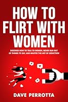 How To Flirt With Women: Discover How To Talk To Women, Never Run Out Of Things To Say, And Master The Art Of Seduction (Dating Advice For Men) B0D1XQ5RTL Book Cover
