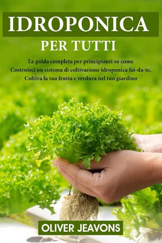 IDROPONICA: La guida completa per principianti su come costruire un sistema di coltivazione idroponica fai-da-te, coltivare frutta e verdura nel tuo giardino
