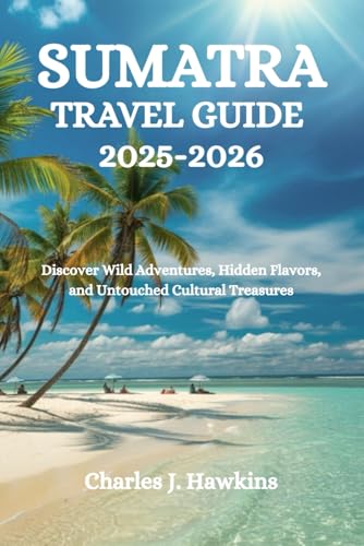 SUMATRA TRAVEL GUIDE 2025-2026: Discover Wild Adventures, Hidden Flavors, and Untouched Cultural Treasures