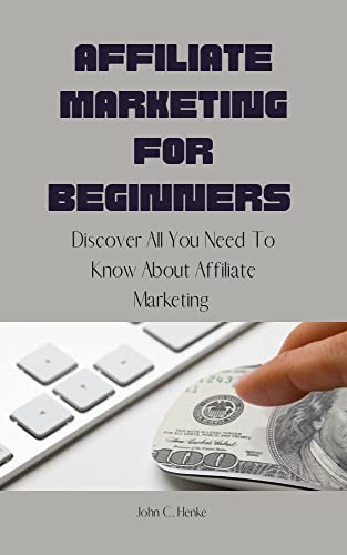 Affiliate Marketing For Beginners : Discover All You Need To Know About Affiliate Marketing