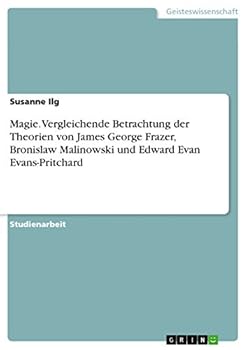 Magie. Vergleichende Betrachtung der Theorien von James George Frazer, Bronislaw Malinowski und Edward Evan Evans-Pritchard