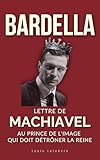  BARDELLA : Lettre de Machiavel au Prince de l\'image qui doit détrôner la Reine pour régner (L\'Ombre de Machiavel : Chroniques du Pouvoir Français t. 3)