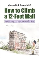 How to Climb a 12 Foot Wall: Ten Military Lessons in Leadership 1906551499 Book Cover