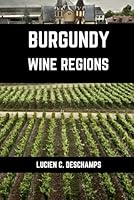 Burgundy Wine Regions: A connoisseurs guide to History, Origin, Flavors and Wine Regions of Burgundy (Books on Wine Regions) B0D5LVCTPB Book Cover