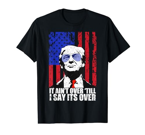 It Ain’t Over Till I Say Its Over Trump 2020 2024 T-Shirt