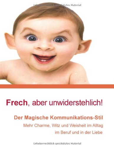 Frech, aber unwiderstehlich!: Der Magische Kommunikationsstil: Mit Charme, Witz und Weisheit im Alltag, im Beruf und in der Liebe!'