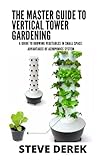 The Master Guide To Vertical Tower Gardening: A Guide To Growing Vegetables In Small Space:...