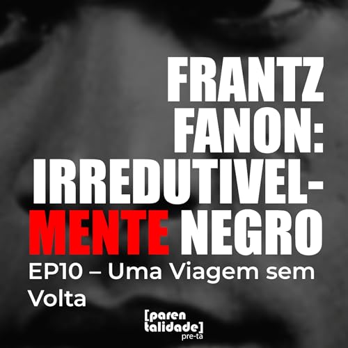 EP10 - FRANTZ FANON: IRREDUTIVELMENTE NEGRO - Uma Viagem Sem Volta