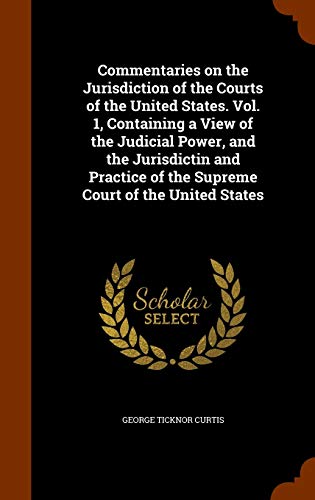 Commentaries on the Jurisdiction of the Courts of the United States. Vol. 1, Containing a View of the Judicial Power, and the Jurisdictin and Practice of the Supreme Court of the United States
