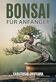 BONSAI BUCH FÜR ANFÄNGER: Ein praktischer Leitfaden zum Erlernen der Meisterkunst des Züchtens, Pflegens und Formens von Bonsai-Bäumen. Erschaffen Sie Ihren eigenen miniaturisierten Indoor-Garten