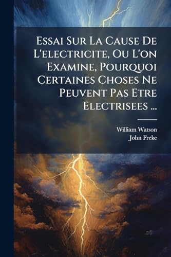 Essai Sur La Cause De L'electricite, Ou L'on Examine, Pourquoi Certaines Choses Ne Peuvent Pas Etre Electrisees ... (French Edition)